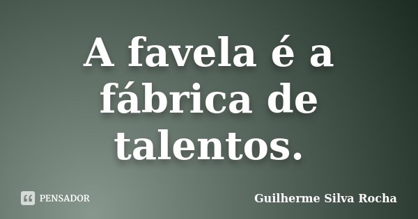 A favela é a fábrica de talentos.... Frase de Guilherme Silva Rocha.