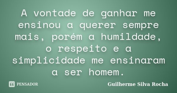 A vontade de ganhar me ensinou a querer sempre mais, porém a humildade, o respeito e a simplicidade me ensinaram a ser homem.... Frase de Guilherme Silva Rocha.