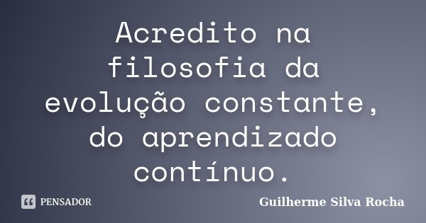 Acredito na filosofia da evolução constante, do aprendizado contínuo.... Frase de Guilherme Silva Rocha.