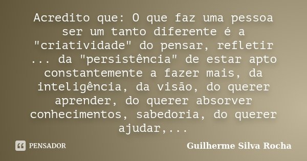 Acredito que: O que faz uma pessoa ser um tanto diferente é a "criatividade" do pensar, refletir ... da "persistência" de estar apto constan... Frase de Guilherme Silva Rocha.