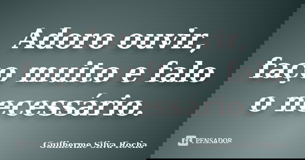 Adoro ouvir, faço muito e falo o necessário.... Frase de Guilherme Silva Rocha.