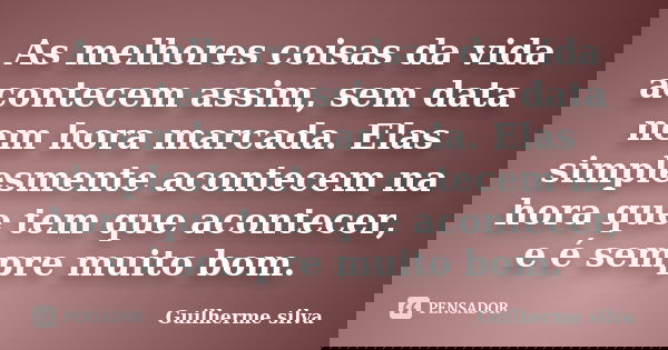As melhores coisas da vida acontecem assim, sem data nem hora marcada. Elas simplesmente acontecem na hora que tem que acontecer, e é sempre muito bom.... Frase de Guilherme Silva.