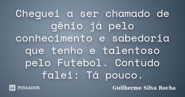 Cheguei a ser chamado de gênio já pelo conhecimento e sabedoria que tenho e talentoso pelo Futebol. Contudo falei: Tá pouco.... Frase de Guilherme Silva Rocha.