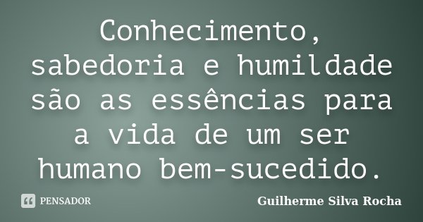 Conhecimento, sabedoria e humildade são as essências para a vida de um ser humano bem-sucedido.... Frase de Guilherme Silva Rocha.
