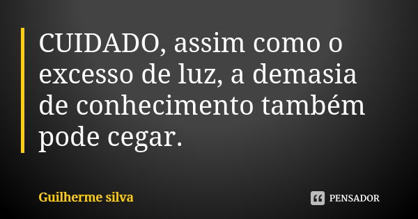 CUIDADO, assim como o excesso de luz, a demasia de conhecimento também pode cegar.... Frase de Guilherme Silva.