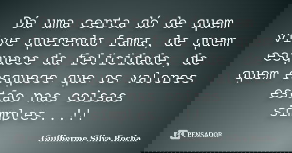 Dá uma certa dó de quem vive querendo fama, de quem esquece da felicidade, de quem esquece que os valores estão nas coisas simples...!!... Frase de Guilherme Silva Rocha.