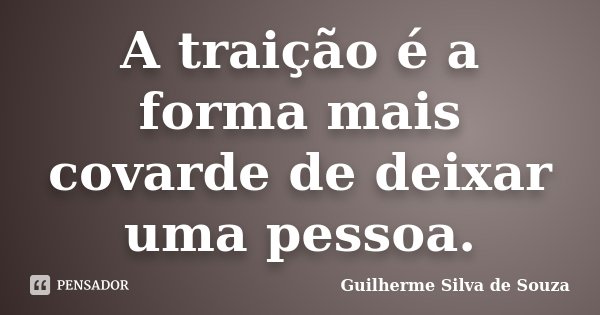 A traição é a forma mais covarde de deixar uma pessoa.... Frase de Guilherme Silva de Souza.
