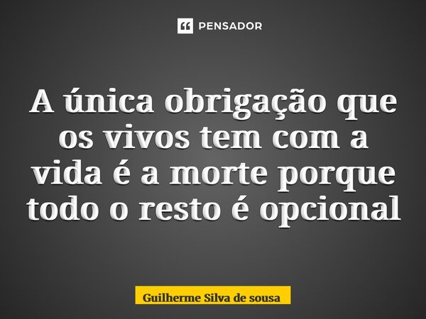 ⁠A única obrigação que os vivos tem com a vida é a morte porque todo o resto é opcional... Frase de guilherme silva de sousa.