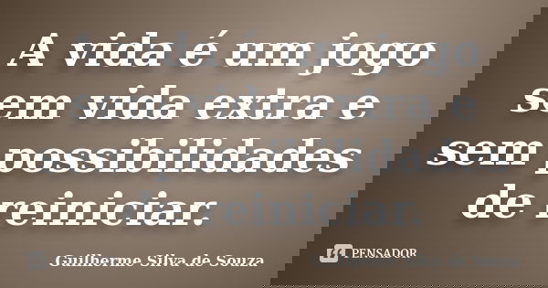 A vida é um jogo sem vida extra e sem possibilidades de reiniciar.... Frase de Guilherme Silva de Souza.