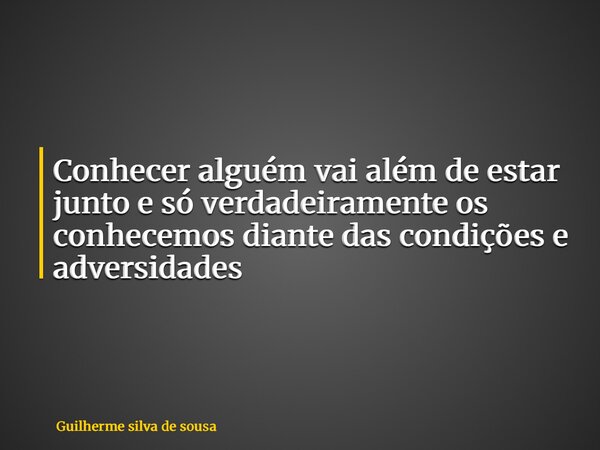 Conhecer alguém vai além de estar junto e só verdadeiramente os conhecemos diante das condições e adversidades... Frase de Guilherme silva de sousa.