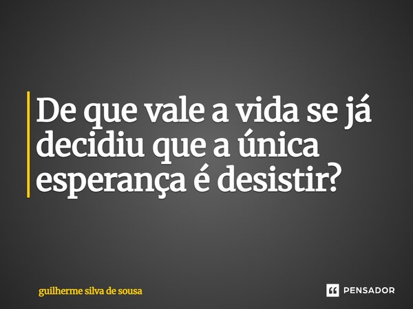 De que vale a vida se já decidiu que a única esperança é desistir?... Frase de Guilherme silva de sousa.