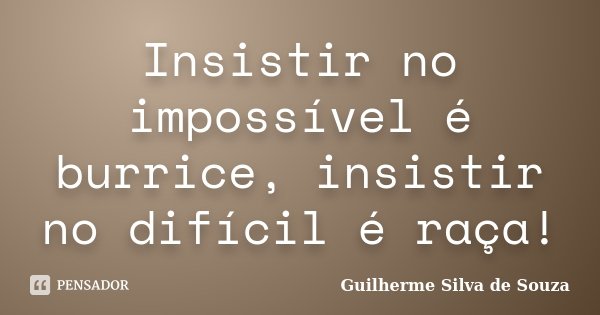 Insistir no impossível é burrice, insistir no difícil é raça!... Frase de Guilherme Silva de Souza.