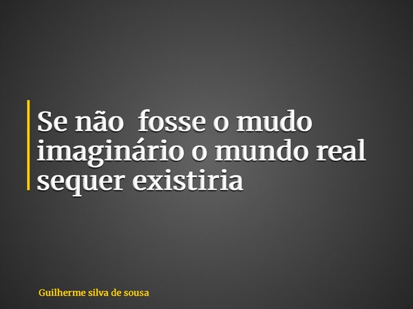 Se não fosse o mudo imaginário o mundo real sequer existiria... Frase de Guilherme silva de sousa.