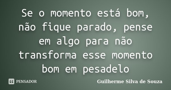 Se o momento está bom, não fique parado, pense em algo para não transforma esse momento bom em pesadelo... Frase de Guilherme Silva de Souza.