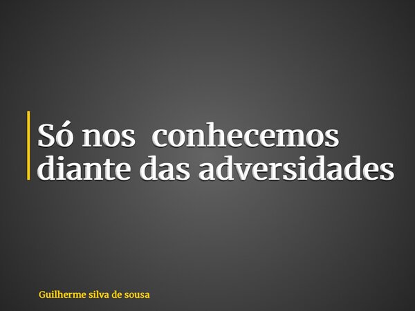 Só nos conhecemos diante das adversidades... Frase de Guilherme silva de sousa.