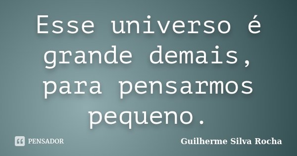 Esse universo é grande demais, para pensarmos pequeno.... Frase de Guilherme Silva Rocha.