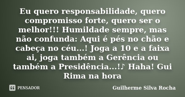Eu quero responsabilidade, quero compromisso forte, quero ser o melhor!!! Humildade sempre, mas não confunda: Aqui é pés no chão e cabeça no céu...! Joga a 10 e... Frase de Guilherme Silva Rocha.