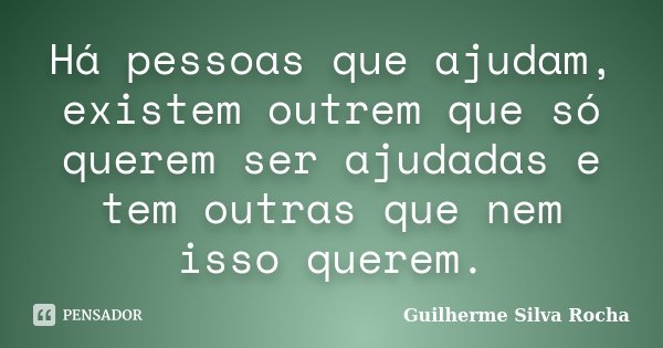 Há pessoas que ajudam, existem outrem que só querem ser ajudadas e tem outras que nem isso querem.... Frase de Guilherme Silva Rocha.