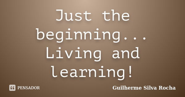 Just the beginning... Living and learning!... Frase de Guilherme Silva Rocha.