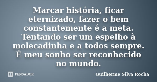 Marcar história, ficar eternizado, fazer o bem constantemente é a meta. Tentando ser um espelho à molecadinha e a todos sempre. É meu sonho ser reconhecido no m... Frase de Guilherme Silva Rocha.