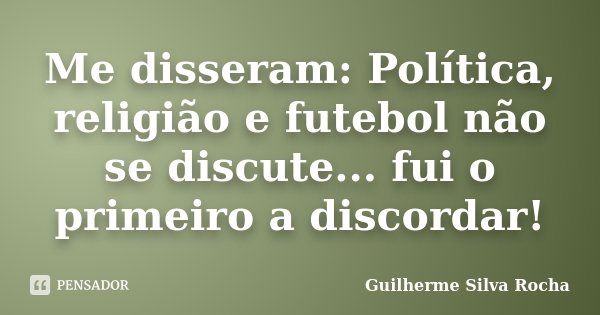Me disseram: Política, religião e futebol não se discute... fui o primeiro a discordar!... Frase de Guilherme Silva Rocha.