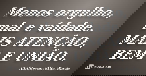 Menos orgulho, mal e vaidade. MAIS ATENÇÃO, BEM E UNIÃO.... Frase de Guilherme Silva Rocha.