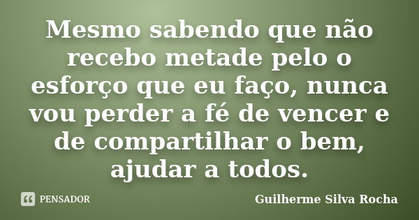 Mesmo sabendo que não recebo metade pelo o esforço que eu faço, nunca vou perder a fé de vencer e de compartilhar o bem, ajudar a todos.... Frase de Guilherme Silva Rocha.