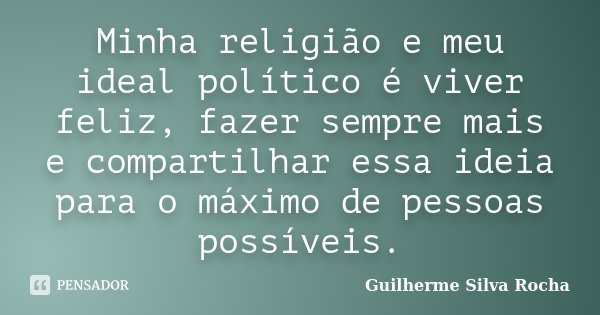 Minha religião e meu ideal político é viver feliz, fazer sempre mais e compartilhar essa ideia para o máximo de pessoas possíveis.... Frase de Guilherme Silva Rocha.