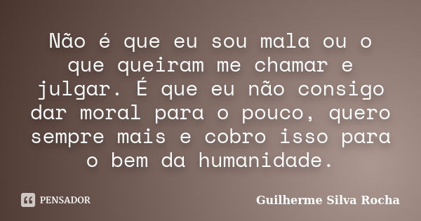 Não é que eu sou mala ou o que queiram me chamar e julgar. É que eu não consigo dar moral para o pouco, quero sempre mais e cobro isso para o bem da humanidade.... Frase de Guilherme Silva Rocha.