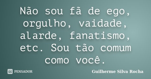 Não sou fã de ego, orgulho, vaidade, alarde, fanatismo, etc. Sou tão comum como você.... Frase de Guilherme Silva Rocha.