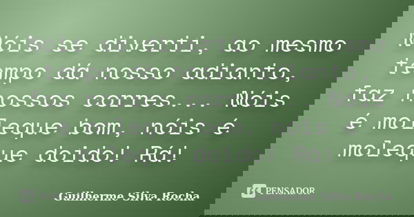 Nóis se diverti, ao mesmo tempo dá nosso adianto, faz nossos corres... Nóis é moleque bom, nóis é moleque doido! Rá!... Frase de Guilherme Silva Rocha.
