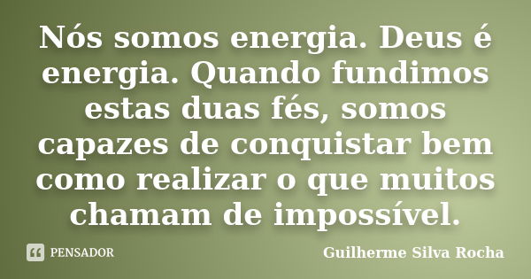 Nós somos energia. Deus é energia. Quando fundimos estas duas fés, somos capazes de conquistar bem como realizar o que muitos chamam de impossível.... Frase de Guilherme Silva Rocha.