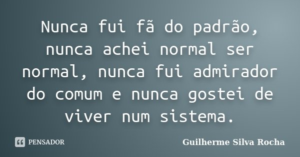 Nunca fui fã do padrão, nunca achei normal ser normal, nunca fui admirador do comum e nunca gostei de viver num sistema.... Frase de Guilherme Silva Rocha.