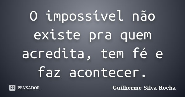 O impossível não existe pra quem acredita, tem fé e faz acontecer.... Frase de Guilherme Silva Rocha.