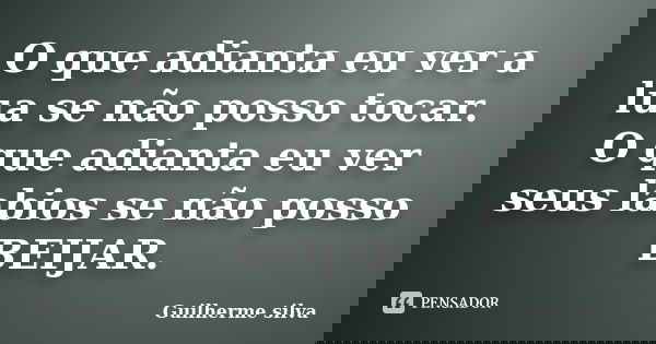 O que adianta eu ver a lua se não posso tocar. O que adianta eu ver seus labios se não posso BEIJAR.... Frase de Guilherme silva.