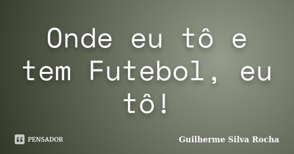 Onde eu tô e tem Futebol, eu tô!... Frase de Guilherme Silva Rocha.