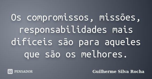 Os compromissos, missões, responsabilidades mais difíceis são para aqueles que são os melhores.... Frase de Guilherme Silva Rocha.