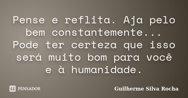 Pense e reflita. Aja pelo bem constantemente... Pode ter certeza que isso será muito bom para você e à humanidade.... Frase de Guilherme Silva Rocha.