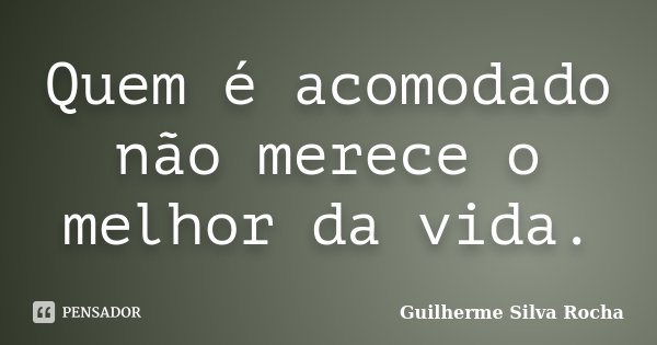 Quem é acomodado não merece o melhor da vida.... Frase de Guilherme Silva Rocha.