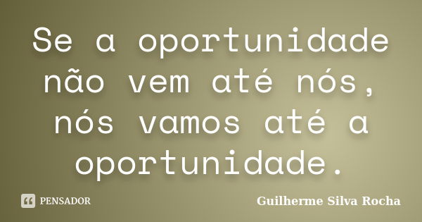 Se a oportunidade não vem até nós, nós vamos até a oportunidade.... Frase de Guilherme Silva Rocha.
