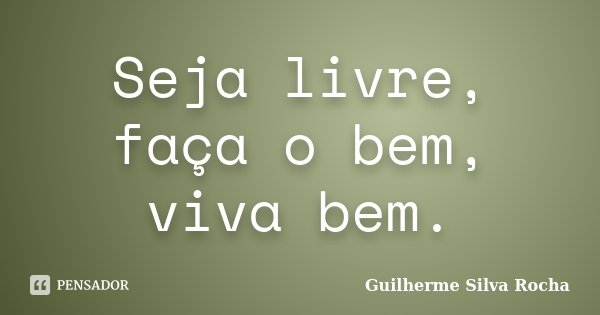 Seja livre, faça o bem, viva bem.... Frase de Guilherme Silva Rocha.
