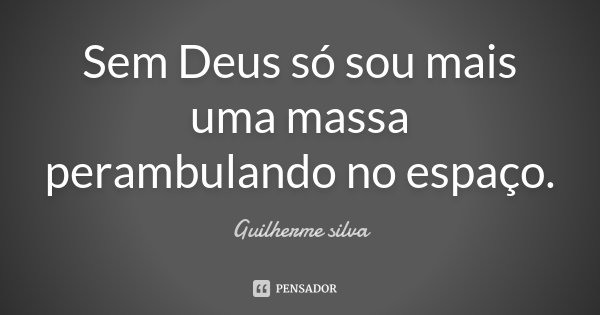 Sem Deus só sou mais uma massa perambulando no espaço.... Frase de Guilherme Silva.