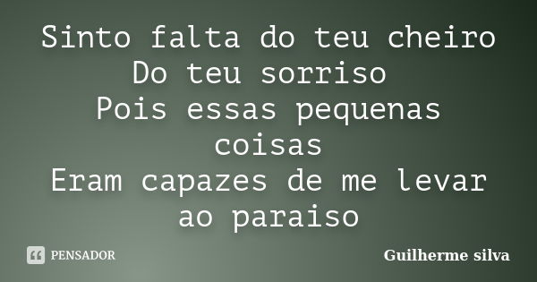 Sinto falta do teu cheiro Do teu sorriso Pois essas pequenas coisas Eram capazes de me levar ao paraiso... Frase de Guilherme Silva.