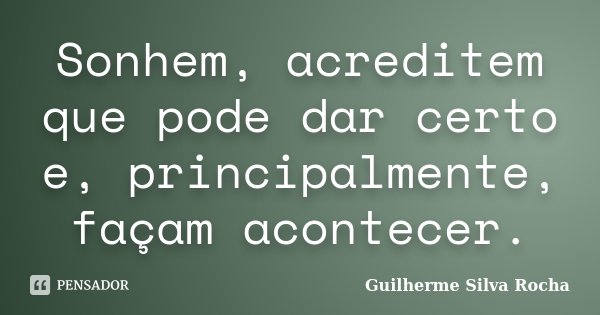 Sonhem, acreditem que pode dar certo e, principalmente, façam acontecer.... Frase de Guilherme Silva Rocha.