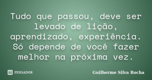 Tudo que passou, deve ser levado de lição, aprendizado, experiência. Só depende de você fazer melhor na próxima vez.... Frase de Guilherme Silva Rocha.