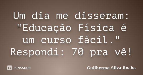 Um dia me disseram: "Educação Física é um curso fácil." Respondi: 70 pra vê!... Frase de Guilherme Silva Rocha.