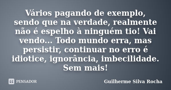 Vários pagando de exemplo, sendo que na verdade, realmente não é espelho à ninguém tio! Vai vendo... Todo mundo erra, mas persistir, continuar no erro é idiotic... Frase de Guilherme Silva Rocha.