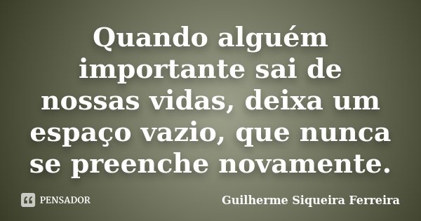 Quando alguém importante sai de nossas vidas, deixa um espaço vazio, que nunca se preenche novamente.... Frase de Guilherme Siqueira Ferreira.