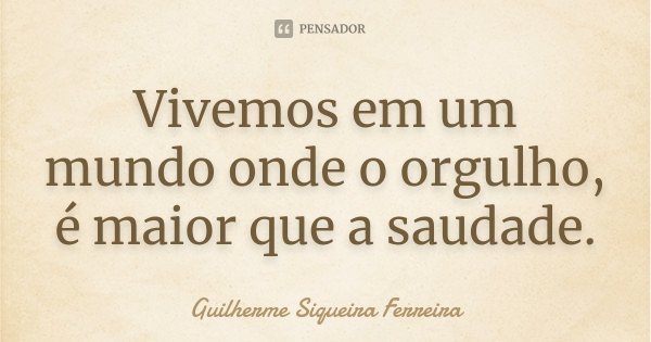 Vivemos em um mundo onde o orgulho, é maior que a saudade.... Frase de Guilherme Siqueira Ferreira.