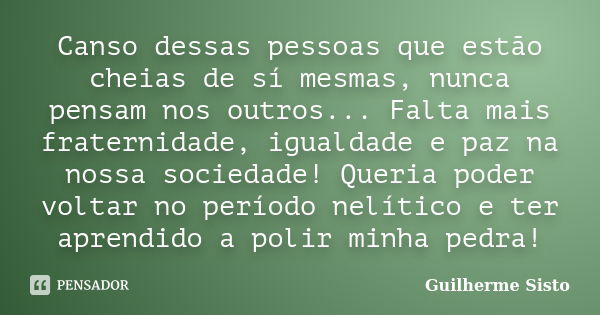 Canso dessas pessoas que estão cheias de sí mesmas, nunca pensam nos outros... Falta mais fraternidade, igualdade e paz na nossa sociedade! Queria poder voltar ... Frase de Guilherme Sisto.